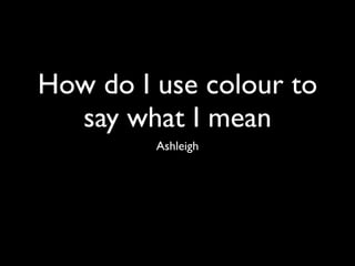 How do I use colour to
  say what I mean
         Ashleigh
 