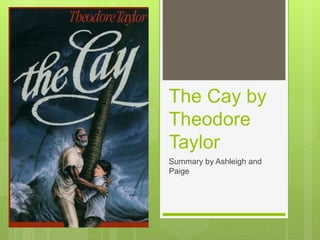 The Cay by 
Theodore 
Taylor 
Summary by Ashleigh and 
Paige 
 