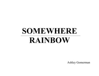 SOMEWHERE
 RAINBOW

       Ashley Gomerman
 