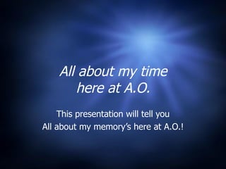 All about my time here at A.O. This presentation will tell you All about my memory’s here at A.O.! 