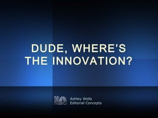 DUDE, WHERE’S
THE INNOVATION?
Ashley Wells
Editorial Concepts
 