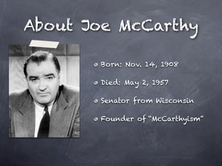 About Joe McCarthy

       Born: Nov. 14, 1908

       Died: May 2, 1957

       Senator from Wisconsin

       Founder of “McCarthyism”
 