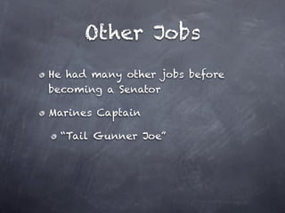 Other Jobs
He had many other jobs before
becoming a Senator

Marines Captain

 “Tail Gunner Joe”
 