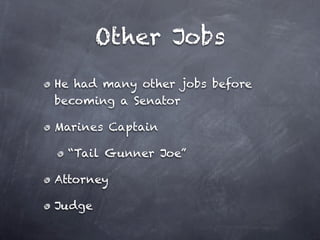 Other Jobs
He had many other jobs before
becoming a Senator

Marines Captain

 “Tail Gunner Joe”

Attorney

Judge
 
