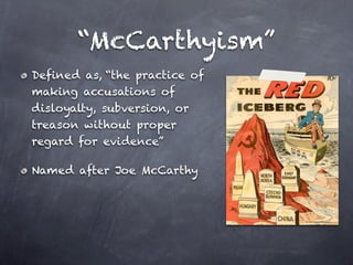 “McCarthyism”
Defined as, “the practice of
making accusations of
disloyalty, subversion, or
treason without proper
regard for evidence”

Named after Joe McCarthy
 