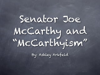 Senator Joe
McCarthy and
“McCarthyism”
   By: Ashley Arkfeld
 
