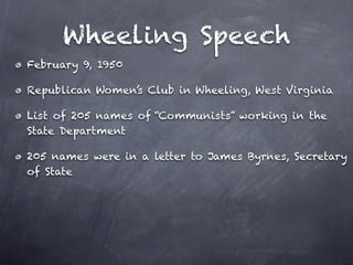Wheeling Speech
February 9, 1950

Republican Women’s Club in Wheeling, West Virginia

List of 205 names of “Communists” working in the
State Department

205 names were in a letter to James Byrnes, Secretary
of State
 