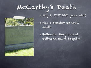 McCarthy’s Death
      May 2, 1957 (48 years old)

      Was a Senator up until
      death

      Bethesda, Maryland at
      Bethesda Naval Hospital
 