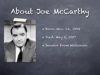 About Joe McCarthy

       Born: Nov. 14, 1908

       Died: May 2, 1957

       Senator from Wisconsin
 