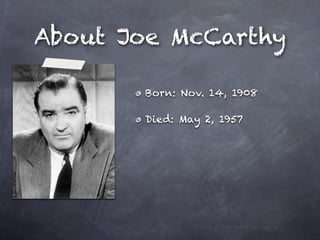 About Joe McCarthy

       Born: Nov. 14, 1908

       Died: May 2, 1957

       Senator from Wisconsin

       Founder of...
