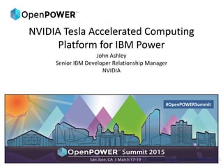 NVIDIA Tesla Accelerated Computing
Platform for IBM Power
John Ashley
Senior IBM Developer Relationship Manager
NVIDIA
Join the conversation at #OpenPOWERSummit 1
#OpenPOWERSummit
 