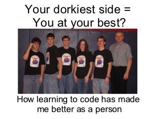 Your dorkiest side =
  You at your best?




How learning to code has made
    me better as a person
 