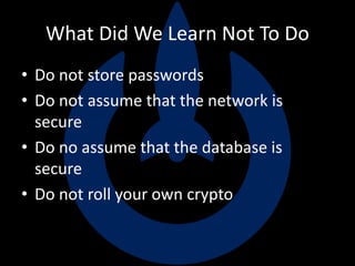What Did We Learn Not To Do
• Do not store passwords
• Do not assume that the network is
secure
• Do no assume that the database is
secure
• Do not roll your own crypto
 