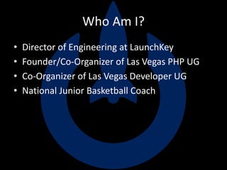 Who Am I?
• Director of Engineering at LaunchKey
• Founder/Co-Organizer of Las Vegas PHP UG
• Co-Organizer of Las Vegas Developer UG
• National Junior Basketball Coach
 