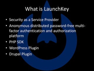 What is LaunchKey
• Security as a Service Provider
• Anonymous distributed password-free multi-
factor authentication and authorization
platform
• PHP SDK
• WordPress Plugin
• Drupal Plugin
 