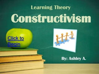 Learning Theory

 Constructivism
Click to
Begin

                      By: Ashley A.
 