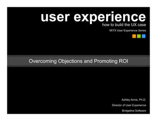 user experience         how to build the UX case
                               MITX User Experience Series




Overcoming Objections and Promoting ROI




                                        Ashley Annis, Ph.D.
                                 Director of User Experience
                                        Bridgeline Software
 