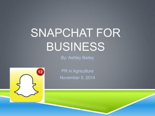 SNAPCHAT FOR 
BUSINESS 
By: Ashley Bailey 
PR in Agriculture 
November 5, 2014 
 