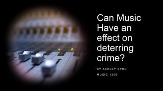 Can Music
Have an
effect on
deterring
crime?
B Y A S H L E Y B Y R D
M U S I C 1 3 0 6
 