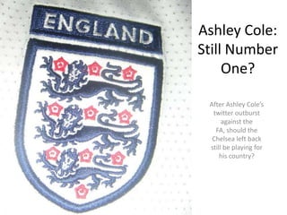 Ashley Cole:
Still Number
     One?

 After Ashley Cole’s
  twitter outburst
      against the
   FA, should the
  Chelsea left back
 still be playing for
     his country?
 