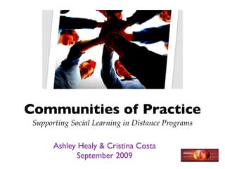 Communities of Practice
 Supporting Social Learning in Distance Programs

       Ashley Healy & Cristina Costa
             September 2009
 