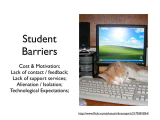 Student
     Barriers
    Cost & Motivation;
Lack of contact / feedback;
 Lack of support services;
   Alienation / Isolation;
Technological Expectations;



                              http://www.ﬂickr.com/photos/vibrantspirit/2170581854/
 