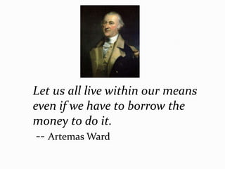 Let us all live within our means
even if we have to borrow the
money to do it.
 -- Artemas Ward
 