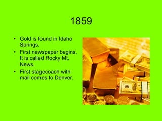 1859 Gold is found in Idaho Springs. First newspaper begins. It is called Rocky Mt. News. First stagecoach with mail comes to Denver.