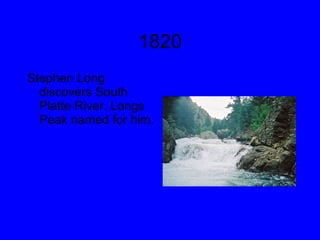 1820 Stephen Long discovers South Platte River. Longs Peak named for him.