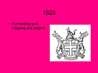 1825 Fur trading and trapping era begins.