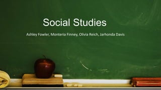 Social Studies
Ashley Fowler, Monteria Finney, Olivia Reich, Jarhonda Davis
 