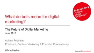 Copyright © Econsultancy
@AshleyFriedlein
What do bots mean for digital
marketing?
The Future of Digital Marketing
June 2016
Ashley Friedlein
President, Centaur Marketing & Founder, Econsultancy
 