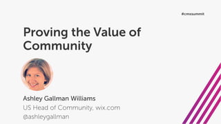 Proving the Value of
Community
Ashley Gallman Williams
US Head of Community, wix.com
@ashleygallman
#cmxsummit
 