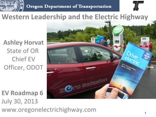 1
Western Leadership and the Electric Highway
Ashley Horvat
State of OR
Chief EV
Officer, ODOT
EV Roadmap 6
July 30, 2013
www.oregonelectrichighway.com
 
