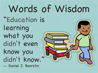 Words of Wisdom “ Education  is learning what you  didn't  even know you  didn't  know.” -- Daniel J. Boorstin 