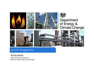 UK CCS Programme
Ashley Ibbett
Chief Executive and Director
Office of Carbon Capture and Storage
 