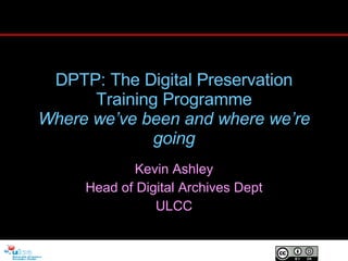 DPTP: The Digital Preservation Training Programme Where we’ve been and where we’re going Kevin Ashley Head of Digital Archives Dept ULCC 