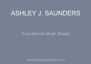ASHLEY J. SAUNDERS

  Educational Music Books



    www.ashleyjsaunders.com
 