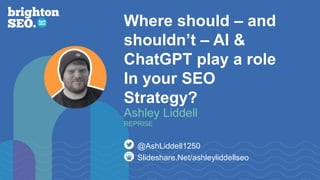 Where should – and
shouldn’t – AI &
ChatGPT play a role
In your SEO
Strategy?
Slideshare.Net/ashleyliddellseo
@AshLiddell1250
Ashley Liddell
REPRISE
 
