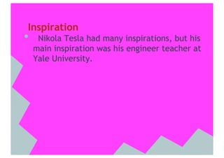 Inspiration
•     Nikola Tesla had many inspirations, but his
     main inspiration was his engineer teacher at
     Yale University.
 