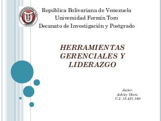 HERRAMIENTAS
GERENCIALES Y
LIDERAZGO
República Bolivariana de Venezuela
Universidad Fermín Toro
Decanato de Investigación y Postgrado
Autor:
Ashley Otero
C.I: 18.421.160
 