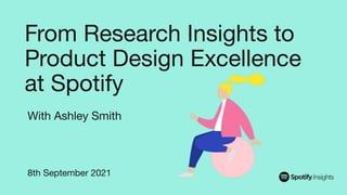 From Research Insights to
Product Design Excellence
at Spotify
8th September 2021
With Ashley Smith
 