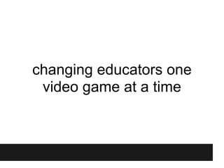 changing educators one
 video game at a time
 