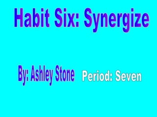Habit Six: Synergize By: Ashley Stone Period: Seven 