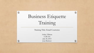 Business Etiquette
Training
Training Title: Email Courtesies
Ashley Tillman
CUR 516
July 20, 2015
Joan Beckner
 