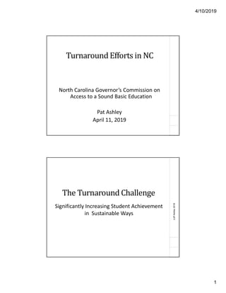 4/10/2019
1
Turnaround Efforts in NC
North Carolina Governor’s Commission on
Access to a Sound Basic Education
Pat Ashley
April 11, 2019
(c)PAshley2018
The Turnaround Challenge
Significantly Increasing Student Achievement
in Sustainable Ways
 