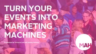 TURNYOUR
EVENTSINTO
MARKETING
MACHINESPresentedbyVictoriaLeeandAshleyHolmes
 