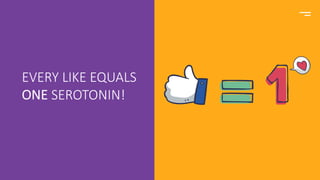 EVERY LIKE EQUALS
ONE SEROTONIN!
 
