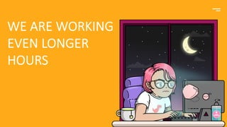 WE ARE WORKING
EVEN LONGER
HOURS
 