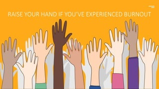RAISE YOUR HAND IF YOU’VE EXPERIENCED BURNOUT
 